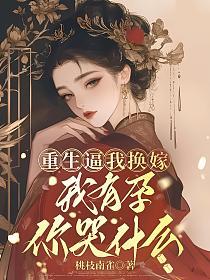重生逼我换嫁，我有孕你哭什么